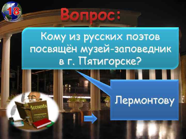 18 Вопрос: Кому из русских поэтов посвящён музей-заповедник в г. Пятигорске? Лермонтову 