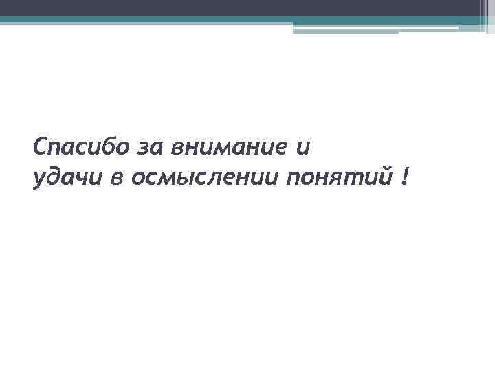 Спасибо за внимание и удачи в осмыслении понятий ! 