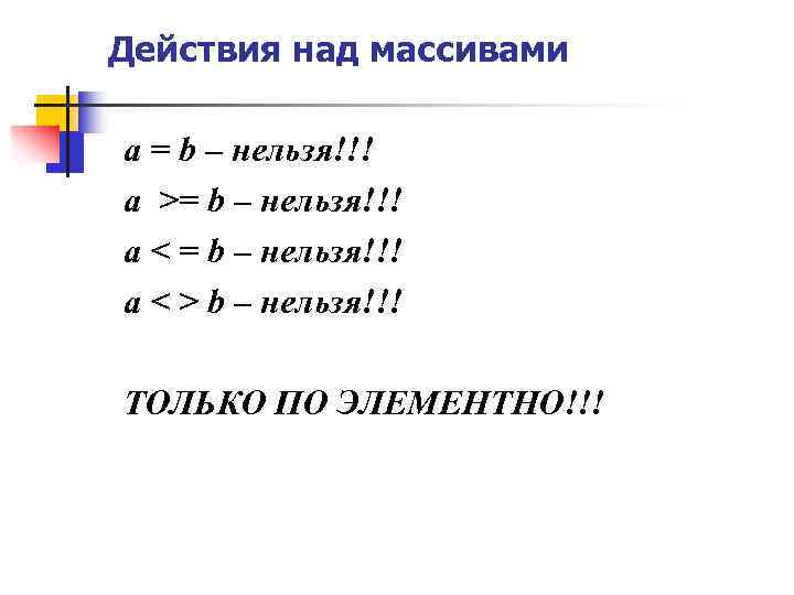 Действия над массивами a = b – нельзя!!! a >= b – нельзя!!! a