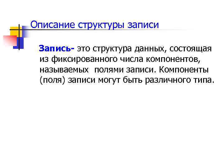 Описание структуры записи Запись- это структура данных, состоящая из фиксированного числа компонентов, называемых полями