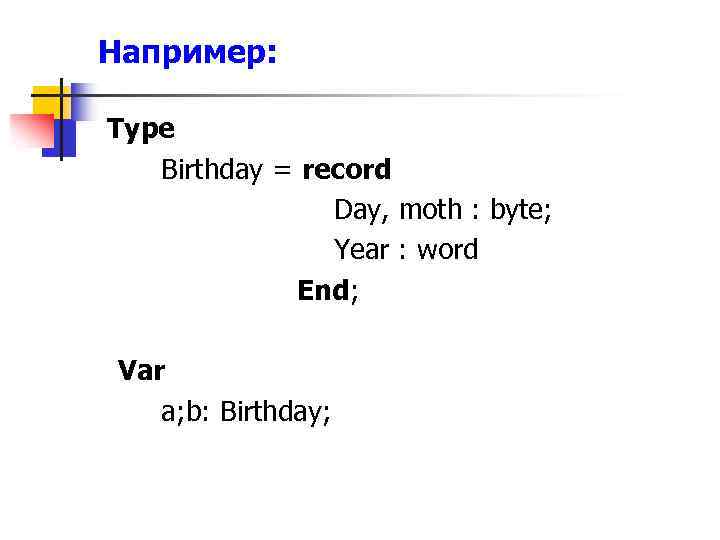 Например: Type Birthday = record Day, moth : byte; Year : word End; Var