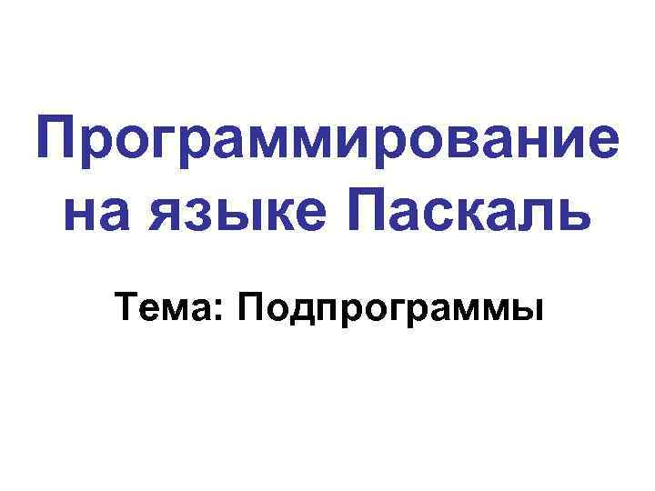 Программирование на языке Паскаль Тема: Подпрограммы 