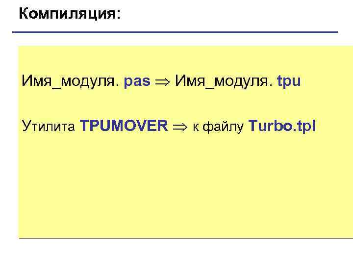 Компиляция: Имя_модуля. pas Имя_модуля. tpu Утилита TPUMOVER к файлу Turbo. tpl 