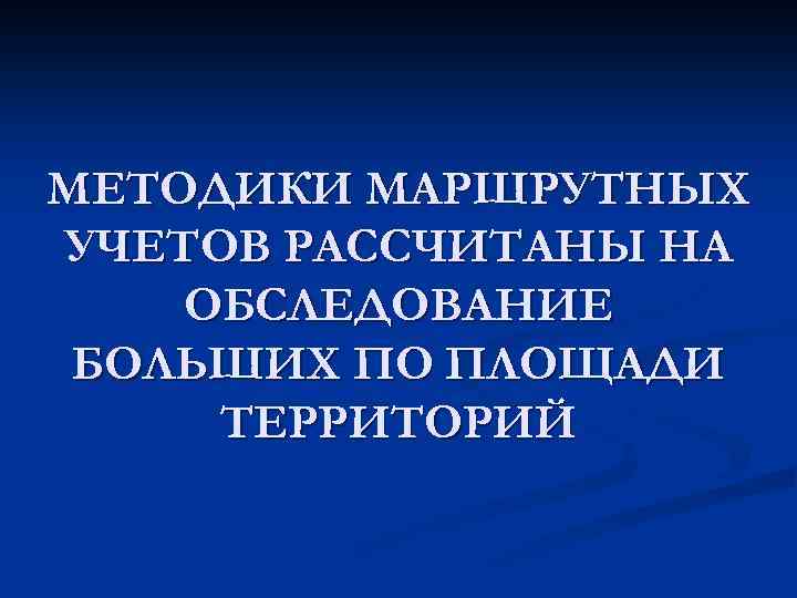 МЕТОДИКИ МАРШРУТНЫХ УЧЕТОВ РАССЧИТАНЫ НА ОБСЛЕДОВАНИЕ БОЛЬШИХ ПО ПЛОЩАДИ ТЕРРИТОРИЙ 