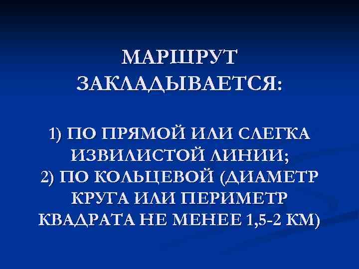 МАРШРУТ ЗАКЛАДЫВАЕТСЯ: 1) ПО ПРЯМОЙ ИЛИ СЛЕГКА ИЗВИЛИСТОЙ ЛИНИИ; 2) ПО КОЛЬЦЕВОЙ (ДИАМЕТР КРУГА