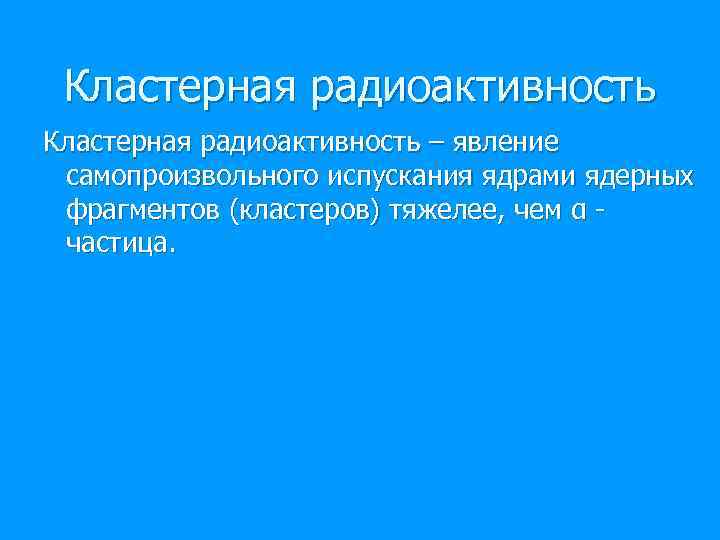 Кластерная радиоактивность – явление самопроизвольного испускания ядрами ядерных фрагментов (кластеров) тяжелее, чем α частица.