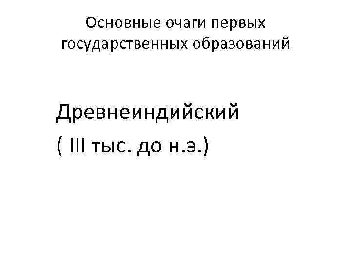 Основные очаги первых государственных образований Древнеиндийский ( III тыс. до н. э. ) 