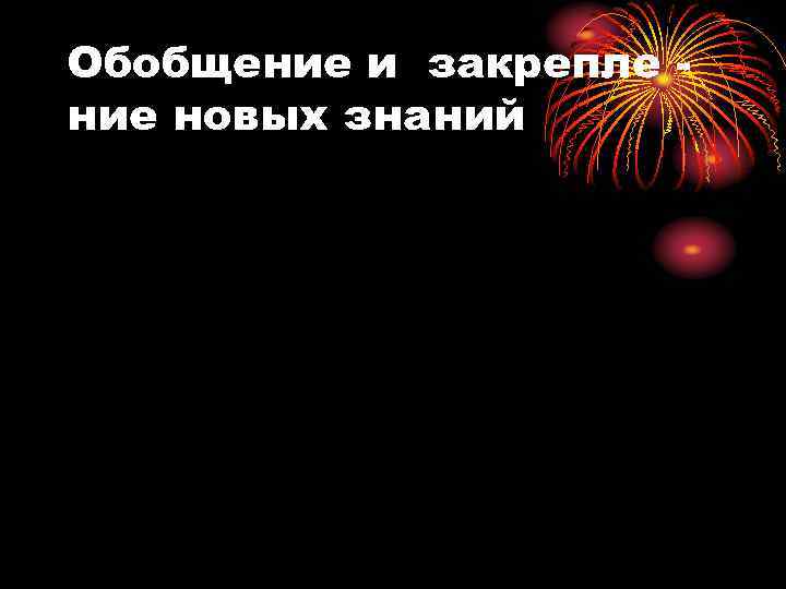 Обобщение и закрепле - ние новых знаний 