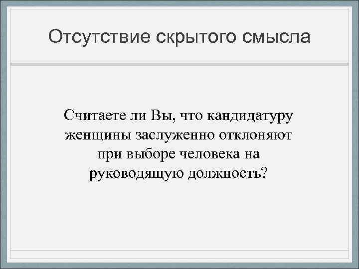 Отсутствие скрытого смысла Считаете ли Вы, что кандидатуру женщины заслуженно отклоняют при выборе человека