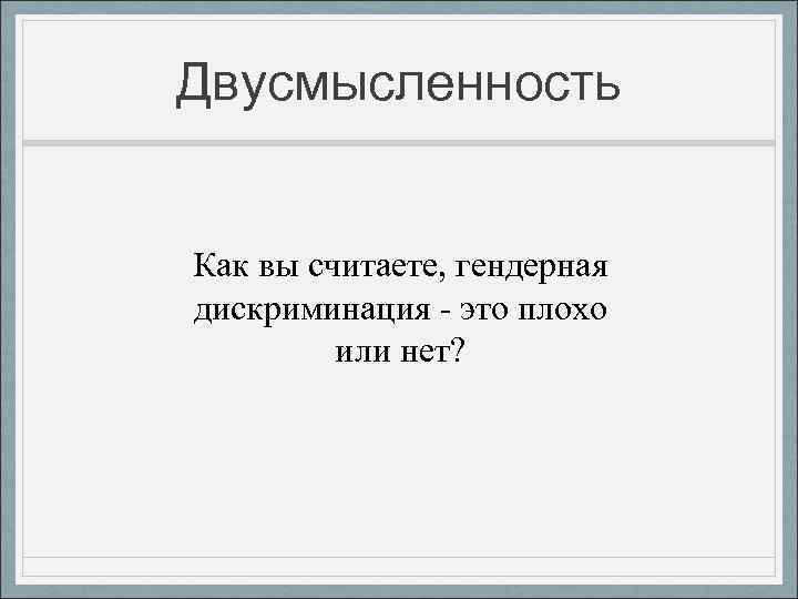 Двусмысленность Как вы считаете, гендерная дискриминация - это плохо или нет? 