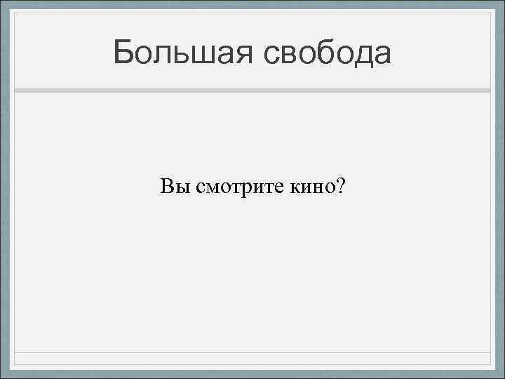 Большая свобода Вы смотрите кино? 