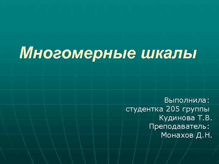 Многомерные шкалы Выполнила: студентка 205 группы Кудинова Т. В. Преподаватель: Монахов Д. Н. 