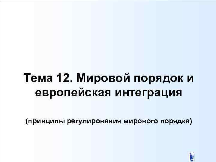 Тема 12. Мировой порядок и европейская интеграция (принципы регулирования мирового порядка) 