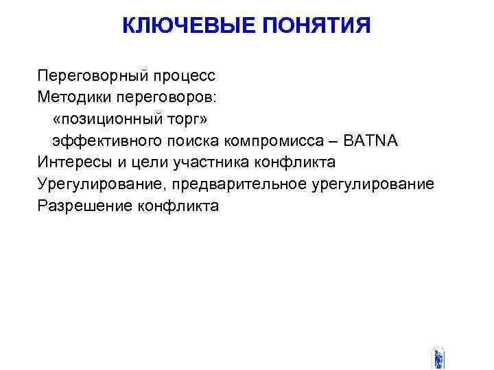 КЛЮЧЕВЫЕ ПОНЯТИЯ Переговорный процесс Методики переговоров: «позиционный торг» эффективного поиска компромисса – BATNA Интересы
