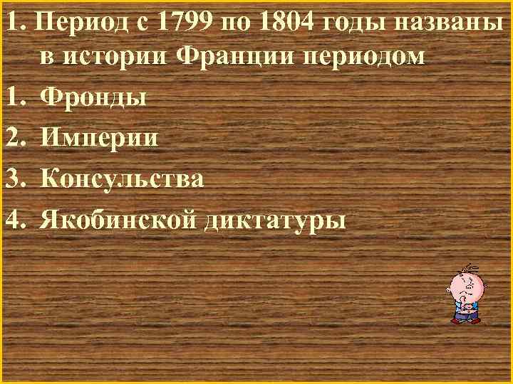 1. Период с 1799 по 1804 годы названы в истории Франции периодом 1. Фронды