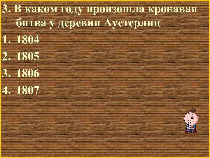 3. В каком году произошла кровавая битва у деревни Аустерлиц 1. 1804 2. 1805