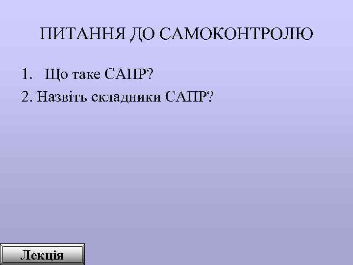  ПИТАННЯ ДО САМОКОНТРОЛЮ 1. Що таке САПР? 2. Назвіть складники САПР? Лекція 