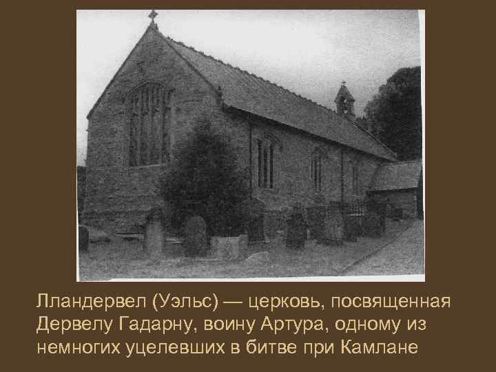 Лландервел (Уэльс) — церковь, посвященная Дервелу Гадарну, воину Артура, одному из немногих уцелевших в