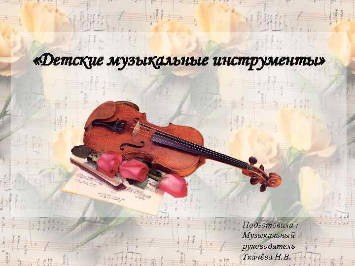  «Детские музыкальные инструменты» Подготовила : Музыкальный руководитель Ткачёва Н. В. 