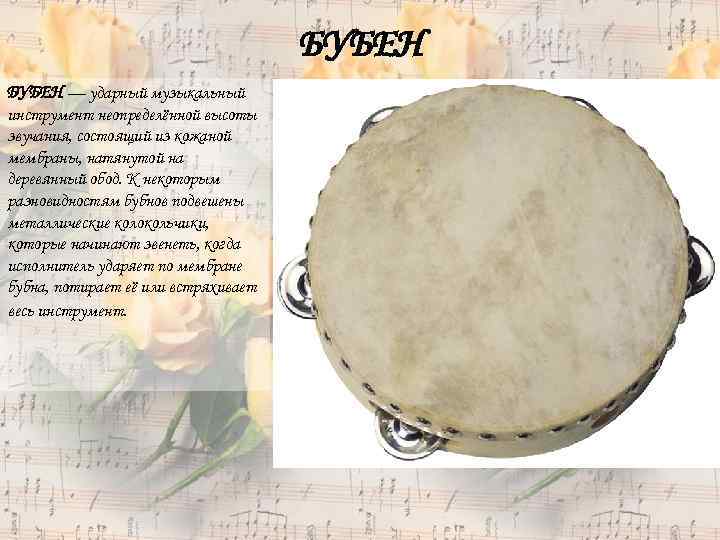 БУБЕН — ударный музыкальный инструмент неопределённой высоты звучания, состоящий из кожаной мембраны, натянутой на