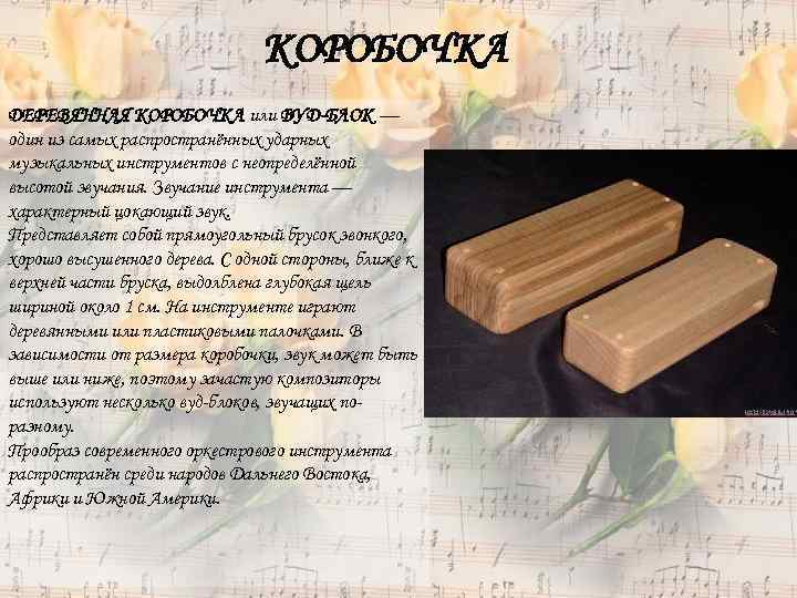 КОРОБОЧКА ДЕРЕВЯННАЯ КОРОБОЧКА или ВУД-БЛОК — один из самых распространённых ударных музыкальных инструментов с