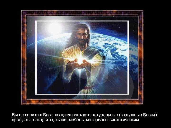 Вы не верите в Бога, но предпочитаете натуральные (созданные Богом) продукты, лекарства, ткани, мебель,