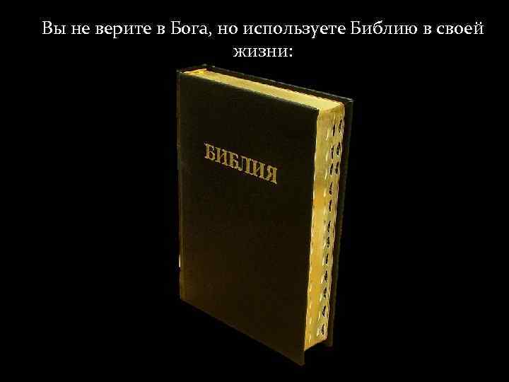 Вы не верите в Бога, но используете Библию в своей жизни: 