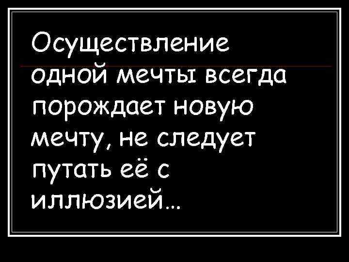 Осуществление одной мечты всегда порождает новую мечту, не следует путать её с иллюзией… 