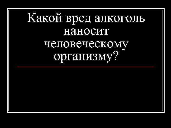 Какой вред алкоголь наносит человеческому организму? 