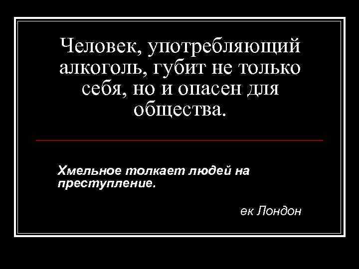 Человек, употребляющий алкоголь, губит не только себя, но и опасен для общества. Хмельное толкает