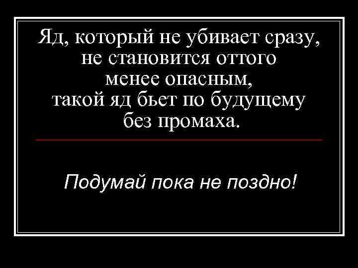 Яд, который не убивает сразу, не становится оттого менее опасным, такой яд бьет по