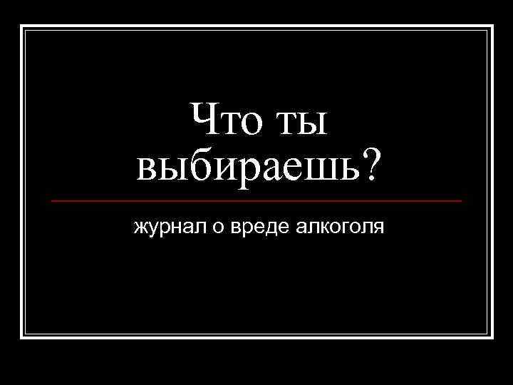  Что ты выбираешь? журнал о вреде алкоголя 