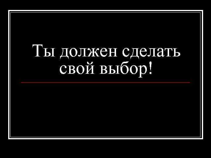 Ты должен сделать свой выбор! 