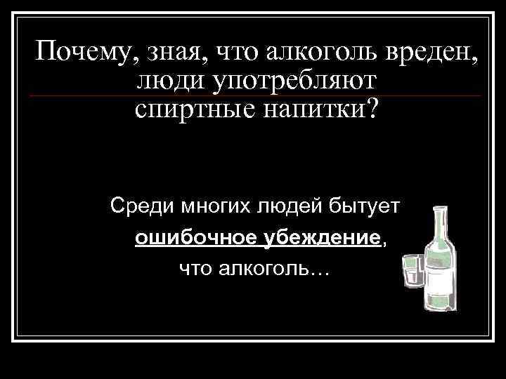 Почему, зная, что алкоголь вреден, люди употребляют спиртные напитки? Среди многих людей бытует ошибочное