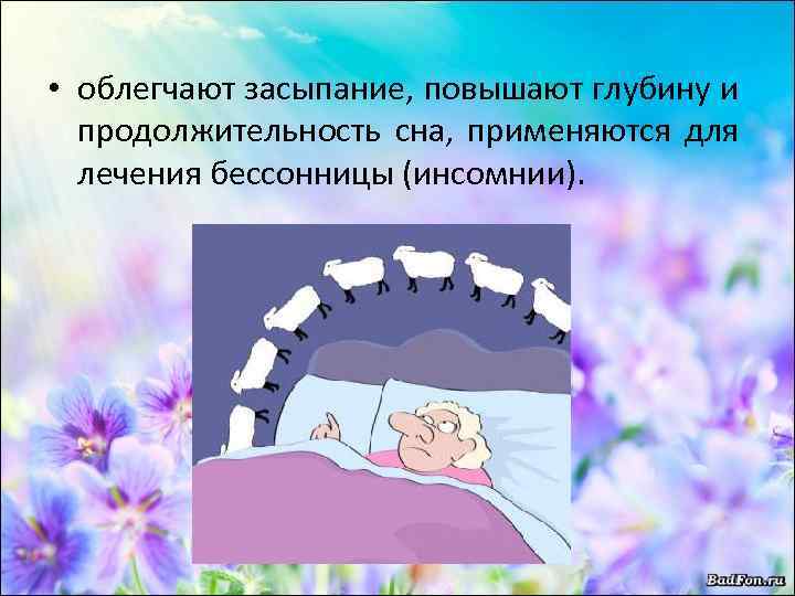  • облегчают засыпание, повышают глубину и продолжительность сна, применяются для лечения бессонницы (инсомнии).