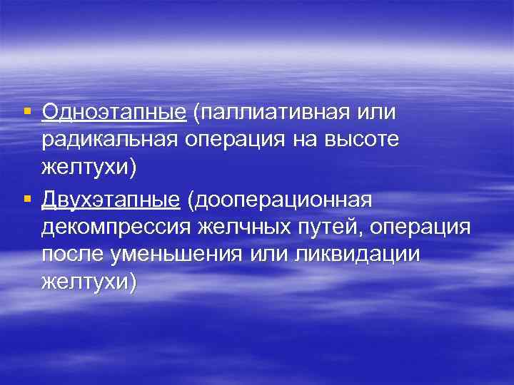 § Одноэтапные (паллиативная или радикальная операция на высоте желтухи) § Двухэтапные (дооперационная декомпрессия желчных