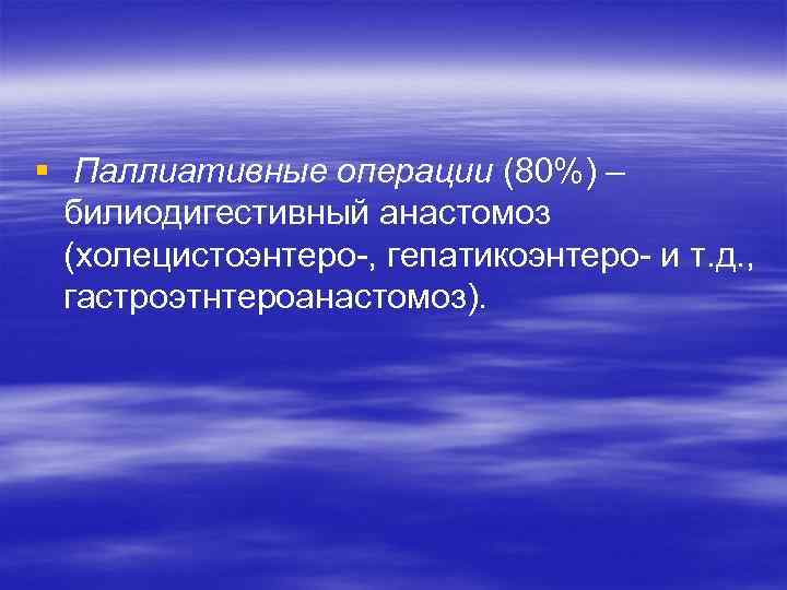 § Паллиативные операции (80%) – билиодигестивный анастомоз (холецистоэнтеро-, гепатикоэнтеро- и т. д. , гастроэтнтероанастомоз).