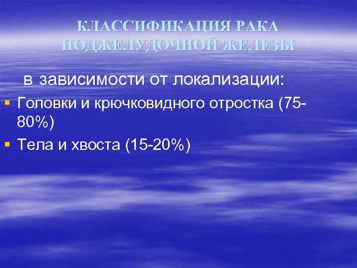 КЛАССИФИКАЦИЯ РАКА ПОДЖЕЛУДОЧНОЙ ЖЕЛЕЗЫ в зависимости от локализации: § Головки и крючковидного отростка (7580%)