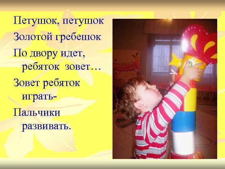 Петушок, петушок Золотой гребешок По двору идет, ребяток зовет… Зовет ребяток играть. Пальчики развивать.