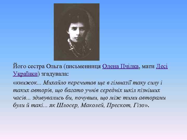 Його сестра Ольга (письменниця Олена Пчілка, мати Лесі Українки) згадувала: «книжок. . . Михайло