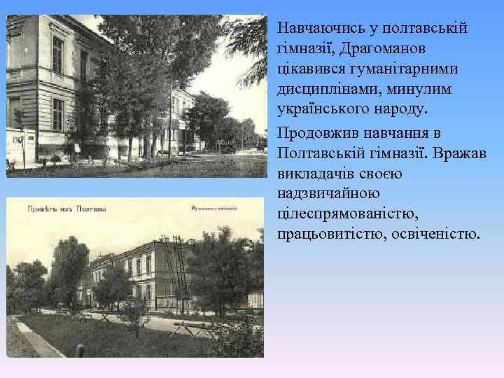 Навчаючись у полтавській гімназії, Драгоманов цікавився гуманітарними дисциплінами, минулим українського народу. Продовжив навчання в