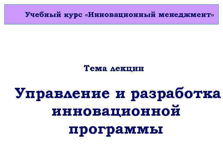 Учебный курс «Инновационный менеджмент» Тема лекции Учебный курс «Основы менеджмента» Управление и разработка инновационной
