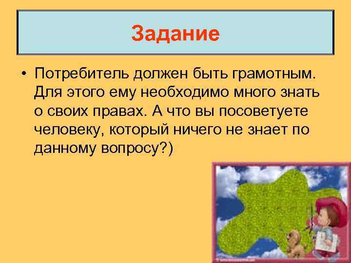 Задание • Потребитель должен быть грамотным. Для этого ему необходимо много знать о своих