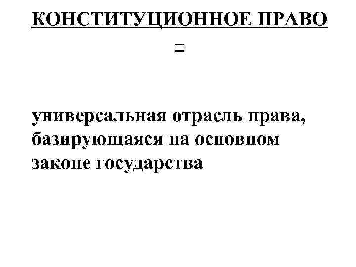 КОНСТИТУЦИОННОЕ ПРАВО – универсальная отрасль права, базирующаяся на основном законе государства 