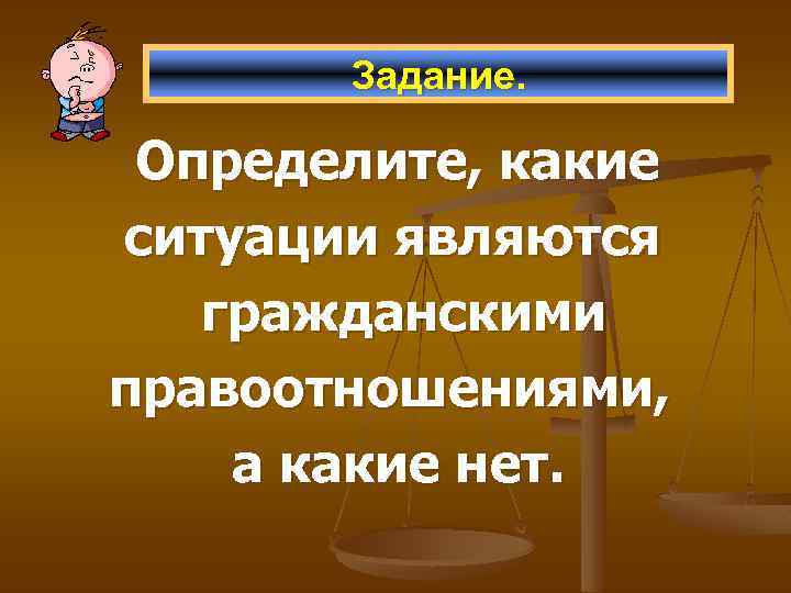 Задание. Определите, какие ситуации являются гражданскими правоотношениями, а какие нет. 