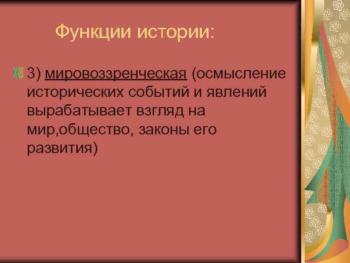 Функции истории: 3) мировоззренческая (осмысление исторических событий и явлений вырабатывает взгляд на мир, общество,