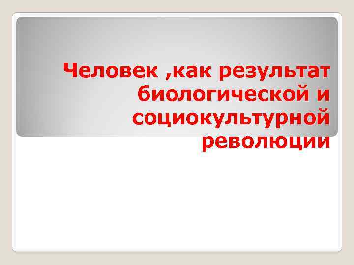 Человек , как результат биологической и социокультурной революции 