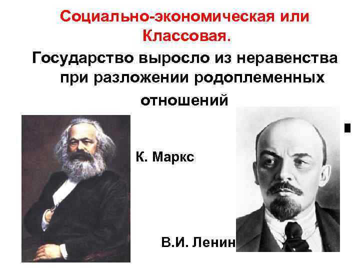 Социально-экономическая или Классовая. Государство выросло из неравенства при разложении родоплеменных отношений К. Маркс В.