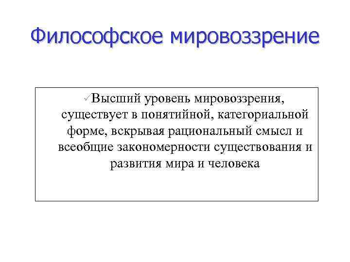 Философское мировоззрение üВысший уровень мировоззрения, существует в понятийной, категориальной форме, вскрывая рациональный смысл и