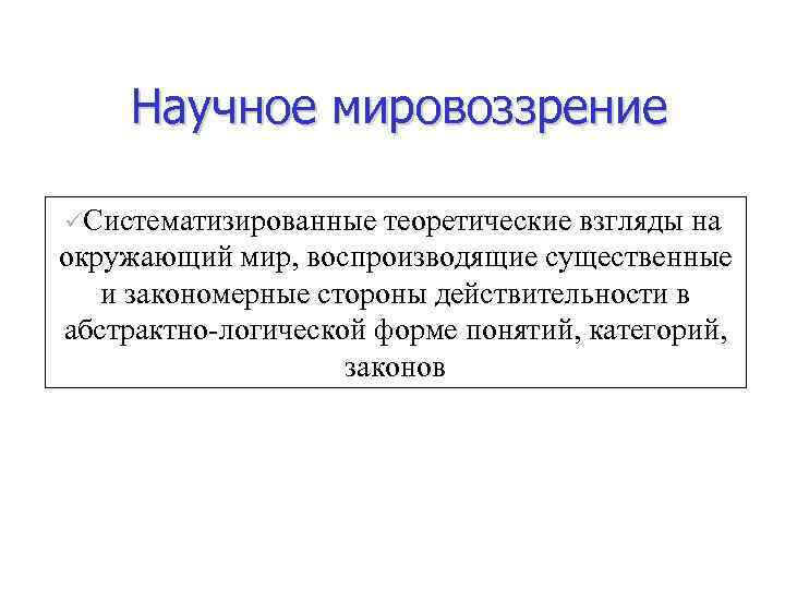 Научное мировоззрение üСистематизированные теоретические взгляды на окружающий мир, воспроизводящие существенные и закономерные стороны действительности
